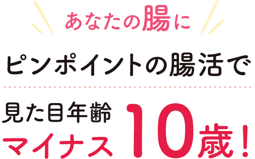 あなたの腸にピンポイントの腸活で、見た目年齢マイナス10歳！