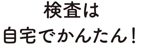 検査は自宅でかんたん！